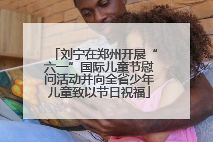 刘宁在郑州开展“六一”国际儿童节慰问活动并向全省少年儿童致以节日祝福
