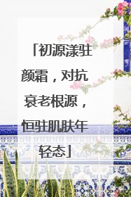 初源漾驻颜霜，对抗衰老根源，恒驻肌肤年轻态