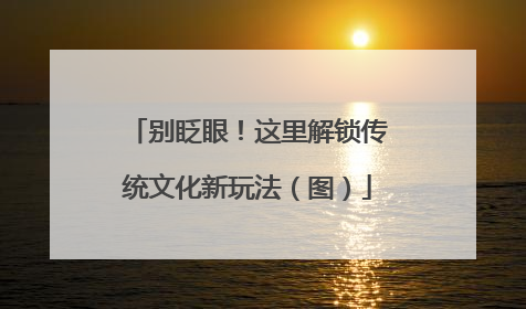 别眨眼！这里解锁传统文化新玩法（图）