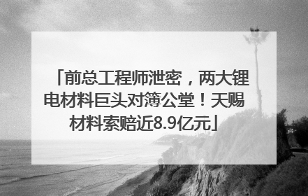 前总工程师泄密，两大锂电材料巨头对簿公堂！天赐材料索赔近8.9亿元