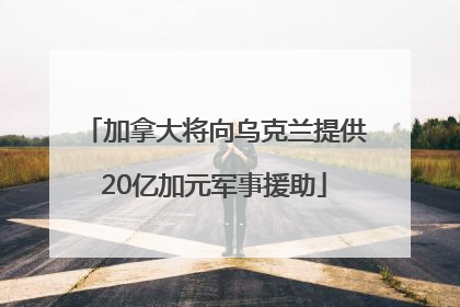 加拿大将向乌克兰提供20亿加元军事援助