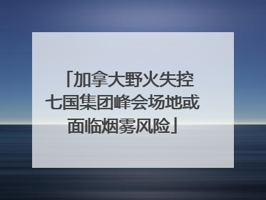 加拿大野火失控 七国集团峰会场地或面临烟雾风险