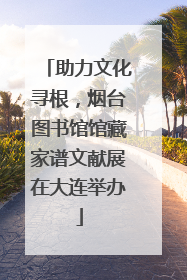 助力文化寻根，烟台图书馆馆藏家谱文献展在大连举办