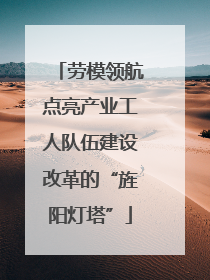 劳模领航点亮产业工人队伍建设改革的“旌阳灯塔”