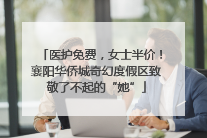 医护免费，女士半价！襄阳华侨城奇幻度假区致敬了不起的“她”