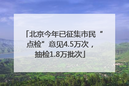 北京今年已征集市民“点检”意见4.5万次，抽检1.8万批次