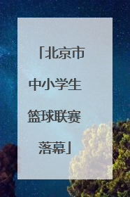 北京市中小学生篮球联赛落幕
