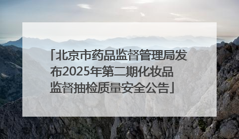 北京市药品监督管理局发布2025年第二期化妆品监督抽检质量安全公告