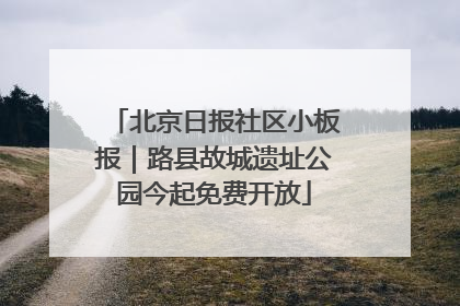 北京日报社区小板报｜路县故城遗址公园今起免费开放
