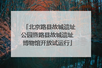 北京路县故城遗址公园暨路县故城遗址博物馆开放试运行