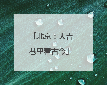 北京：大吉巷里看古今