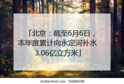 北京：截至6月6日，本年度累计向永定河补水3.06亿立方米