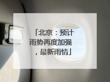 北京：预计雨势再度加强，最新雨情