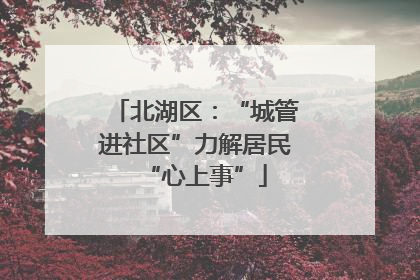北湖区：“城管进社区”力解居民“心上事”