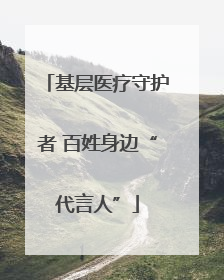基层医疗守护者 百姓身边“代言人”