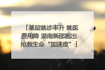基层就诊率升 就医费用降 湖南新邵跑出抢救生命“加速度”