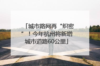 城市路网再“织密”！今年杭州将新增城市道路60公里