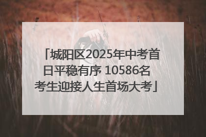 城阳区2025年中考首日平稳有序 10586名考生迎接人生首场大考