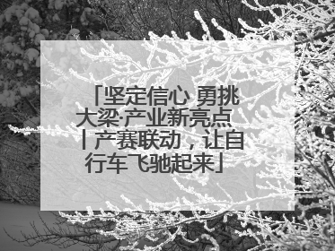 坚定信心 勇挑大梁·产业新亮点丨产赛联动，让自行车飞驰起来