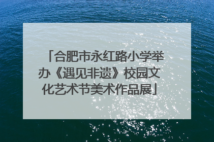 合肥市永红路小学举办《遇见非遗》校园文化艺术节美术作品展