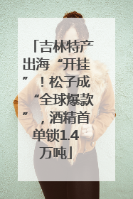 吉林特产出海“开挂”！松子成“全球爆款”，酒精首单锁1.4万吨