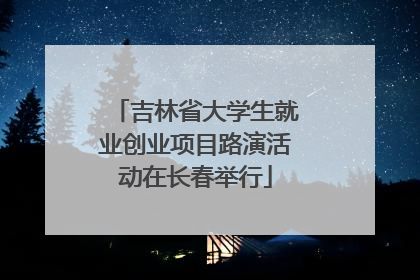 吉林省大学生就业创业项目路演活动在长春举行