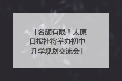 名额有限！太原日报社将举办初中升学规划交流会