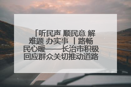 听民声 顺民意 解难题 办实事 丨路畅民心暖——长治市积极回应群众关切推动道路交通优化升级