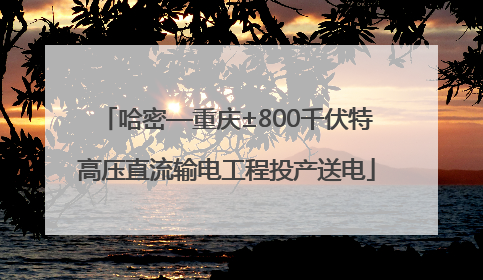 哈密—重庆±800千伏特高压直流输电工程投产送电