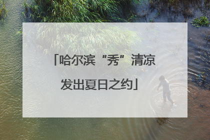 哈尔滨“秀”清凉 发出夏日之约