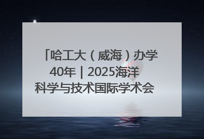 哈工大（威海）办学40年｜2025海洋科学与技术国际学术会议在威海召开