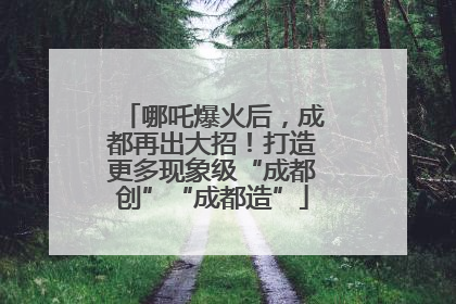 哪吒爆火后，成都再出大招！打造更多现象级“成都创”“成都造”