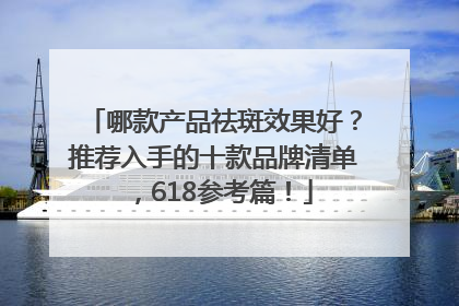 哪款产品祛斑效果好？推荐入手的十款品牌清单，618参考篇！