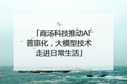 商汤科技推动AI普惠化，大模型技术走进日常生活