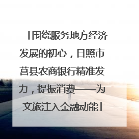 围绕服务地方经济发展的初心，日照市莒县农商银行精准发力，提振消费——为文旅注入金融动能