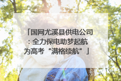 国网尤溪县供电公司：全力保电助梦起航 为高考“满格续航”