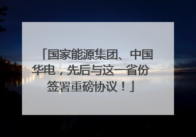 国家能源集团、中国华电，先后与这一省份签署重磅协议！