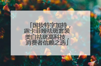 国妆特字加持，露卡菲娅祛斑套装美白祛斑高科技，消费者信赖之选