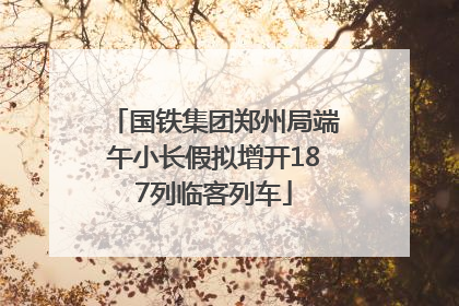 国铁集团郑州局端午小长假拟增开187列临客列车