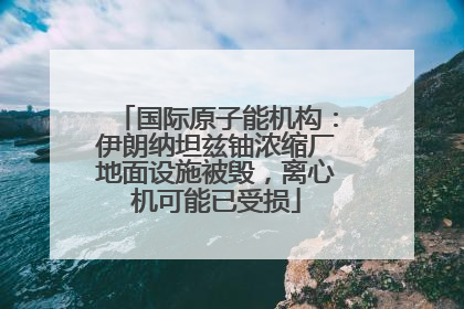 国际原子能机构：伊朗纳坦兹铀浓缩厂地面设施被毁，离心机可能已受损