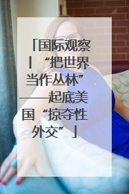 国际观察丨“把世界当作丛林”——起底美国“掠夺性外交”