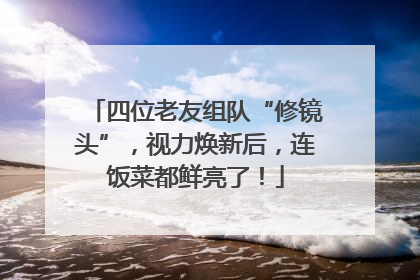 四位老友组队“修镜头”，视力焕新后，连饭菜都鲜亮了！