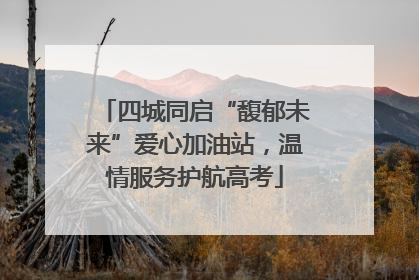 四城同启“馥郁未来”爱心加油站，温情服务护航高考