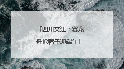 四川夹江：赛龙舟抢鸭子迎端午