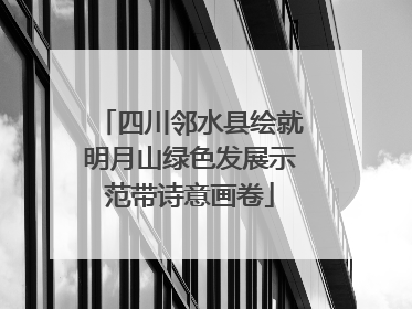 四川邻水县绘就明月山绿色发展示范带诗意画卷