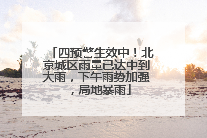 四预警生效中！北京城区雨量已达中到大雨，下午雨势加强，局地暴雨