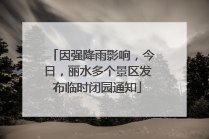 因强降雨影响，今日，丽水多个景区发布临时闭园通知