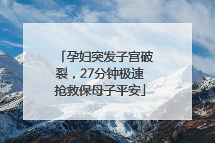 孕妇突发子宫破裂，27分钟极速抢救保母子平安