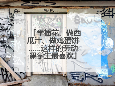 学插花、做西瓜汁、做鸡蛋饼……这样的劳动课学生最喜欢