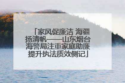 家风促廉洁 海疆扬清帆——山东烟台海警局注重家庭助廉提升执法质效侧记